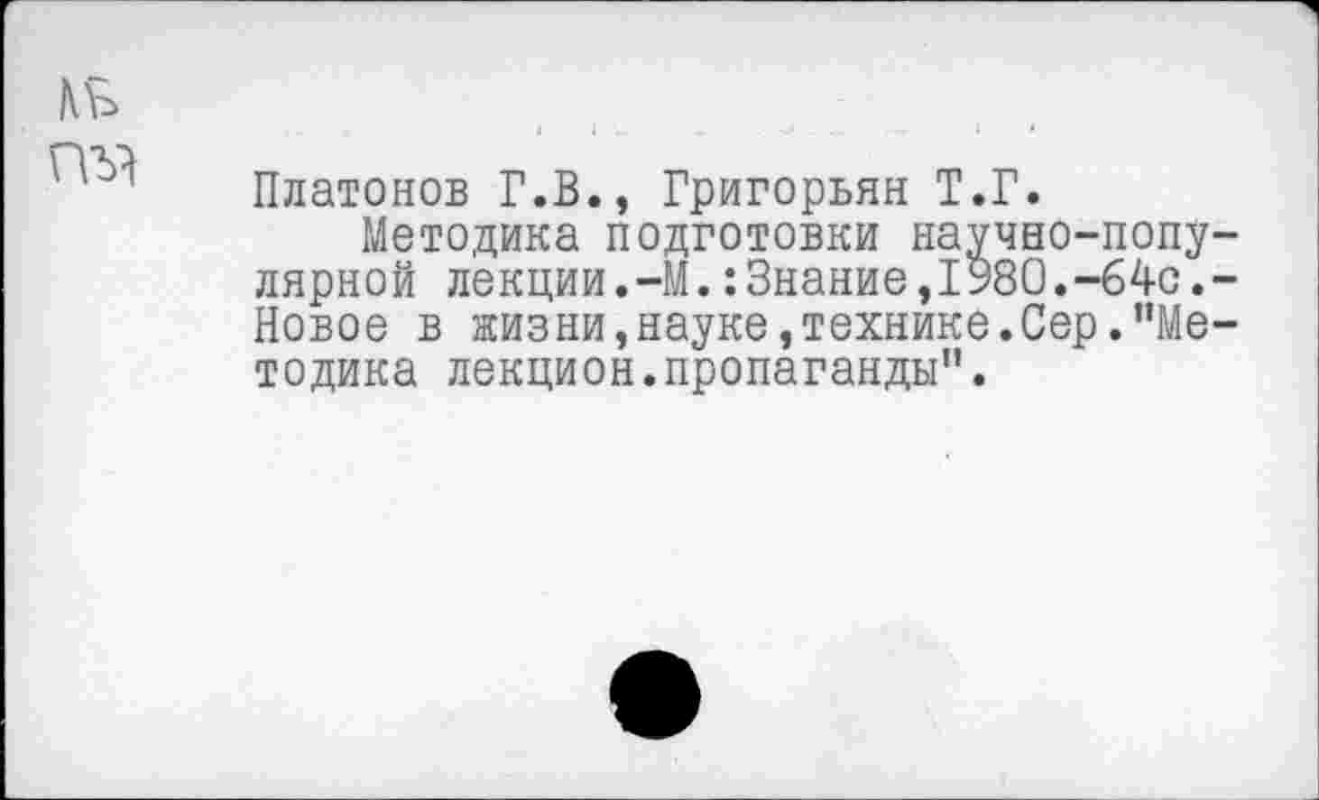 ﻿Платонов Г.В., Григорьян Т.Г.
Методика подготовки научно-попу лярной лекции.-М.:3нание,1980.-64с. Новое в жизни,науке,технике.Сер."Ме тодика лекцион.пропаганды”.